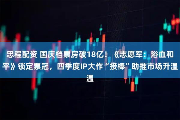 忠程配资 国庆档票房破18亿！《志愿军：浴血和平》锁定票冠，四季度IP大作“接棒”助推市场升温