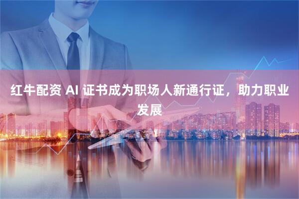 红牛配资 AI 证书成为职场人新通行证，助力职业发展