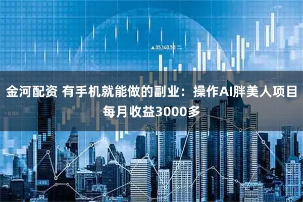 金河配资 有手机就能做的副业：操作AI胖美人项目每月收益3000多