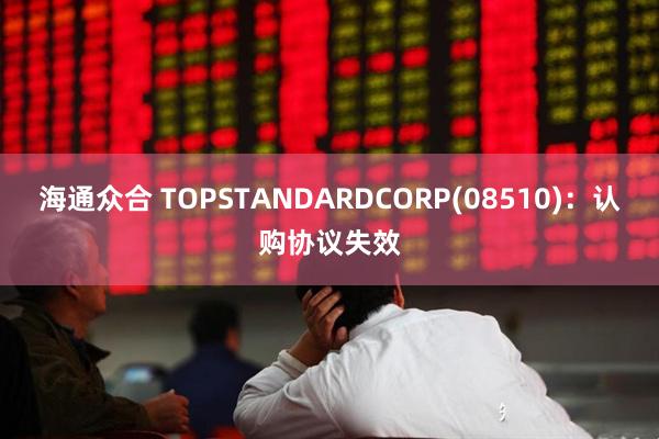 海通众合 TOPSTANDARDCORP(08510)：认购协议失效
