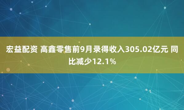 宏益配资 高鑫零售前9月录得收入305.02亿元 同比减少12.1%