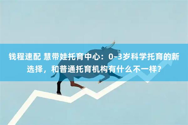 钱程速配 慧带娃托育中心：0–3岁科学托育的新选择，和普通托育机构有什么不一样？