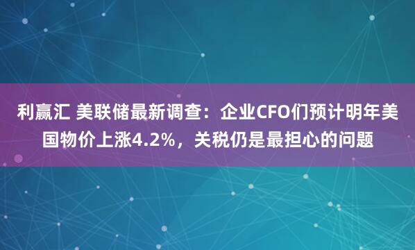 利赢汇 美联储最新调查：企业CFO们预计明年美国物价上涨4.2%，关税仍是最担心的问题