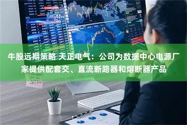牛股远期策略 天正电气：公司为数据中心电源厂家提供配套交、直流断路器和熔断器产品