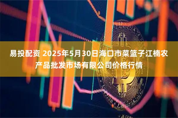 易投配资 2025年5月30日海口市菜篮子江楠农产品批发市场有限公司价格行情