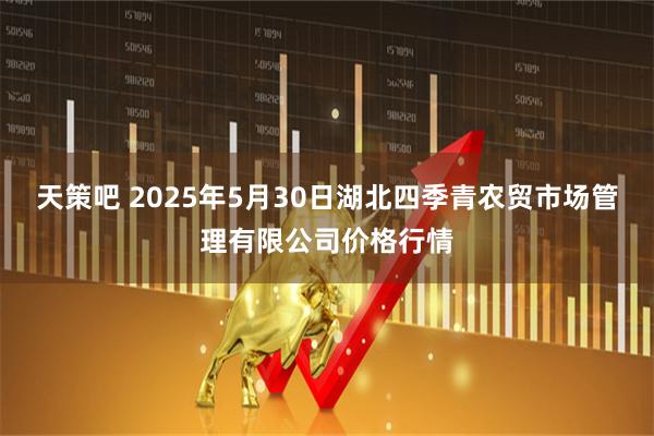 天策吧 2025年5月30日湖北四季青农贸市场管理有限公司价格行情