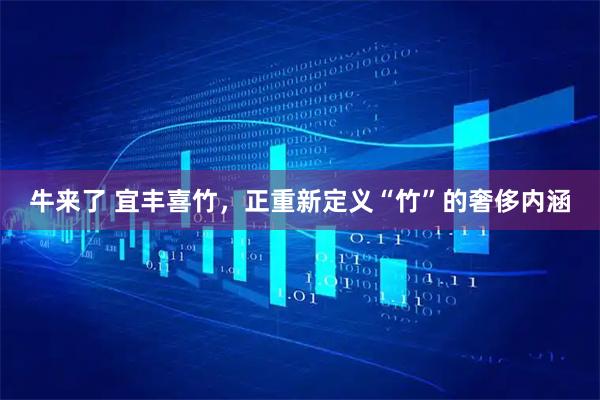 牛来了 宜丰喜竹，正重新定义“竹”的奢侈内涵