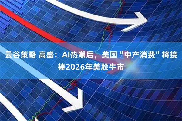 云谷策略 高盛：AI热潮后，美国“中产消费”将接棒2026年美股牛市