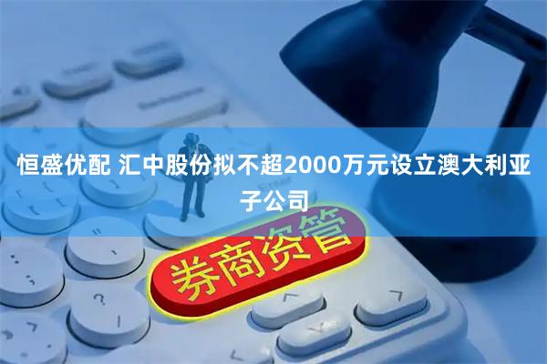 恒盛优配 汇中股份拟不超2000万元设立澳大利亚子公司