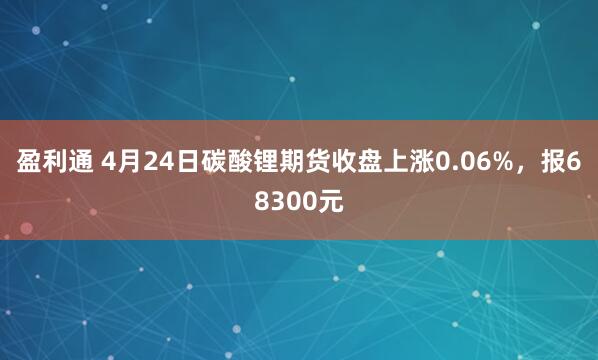 盈利通 4月24日碳酸锂期货收盘上涨0.06%，报68300元