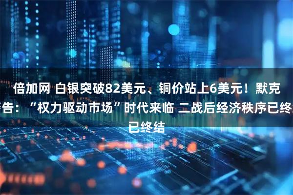 倍加网 白银突破82美元、铜价站上6美元！默克警告：“权力驱动市场”时代来临 二战后经济秩序已终结