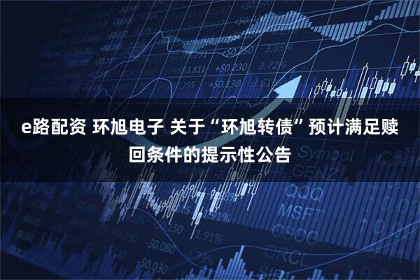e路配资 环旭电子 关于“环旭转债”预计满足赎回条件的提示性公告