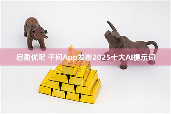 启盈优配 千问App发布2025十大AI提示词