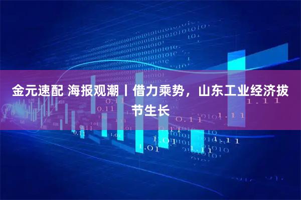 金元速配 海报观潮丨借力乘势，山东工业经济拔节生长