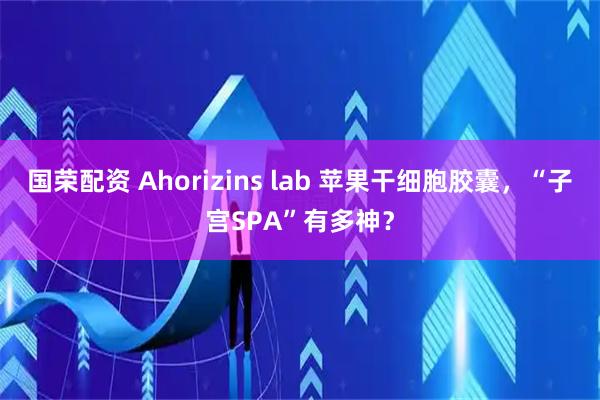 国荣配资 Ahorizins lab 苹果干细胞胶囊，“子宫SPA”有多神？