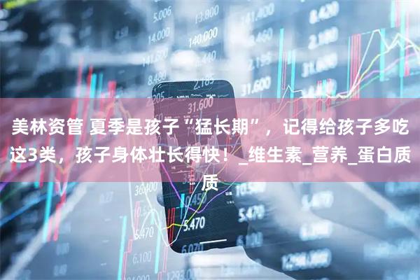 美林资管 夏季是孩子“猛长期”，记得给孩子多吃这3类，孩子身体壮长得快！_维生素_营养_蛋白质