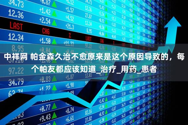 中祥网 帕金森久治不愈原来是这个原因导致的，每个帕友都应该知道_治疗_用药_患者