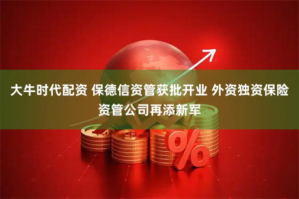 大牛时代配资 保德信资管获批开业 外资独资保险资管公司再添新军